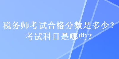 稅務(wù)師考試合格分?jǐn)?shù)是多少？考試科目是哪些？