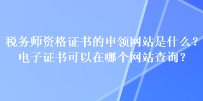 稅務(wù)師資格證書的申領(lǐng)網(wǎng)站是什么？電子證書可以在哪個(gè)網(wǎng)站查詢？