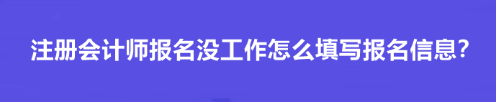 注冊會計師報名沒工作怎么填寫報名信息？