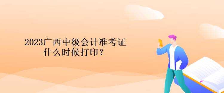 2023廣西中級會計準考證什么時候打印？