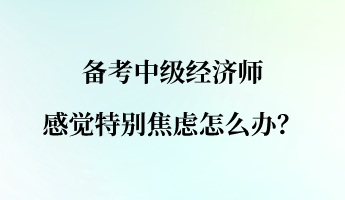 備考中級(jí)經(jīng)濟(jì)師 感覺特別焦慮怎么辦？