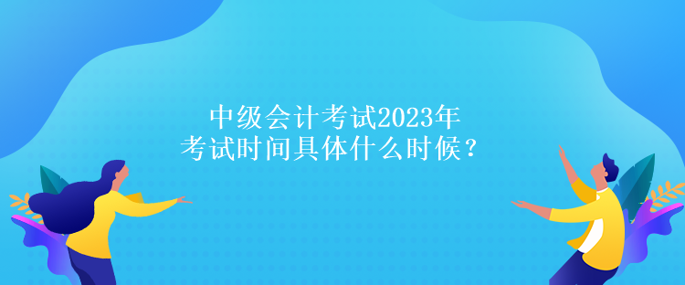 中級(jí)會(huì)計(jì)考試2023年考試時(shí)間具體什么時(shí)候？