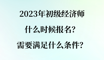 2023年初級(jí)經(jīng)濟(jì)師什么時(shí)候報(bào)名？需要滿足什么條件？