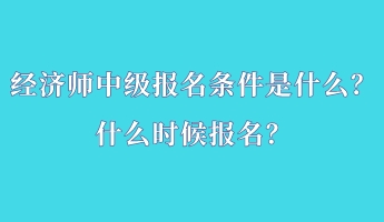 經(jīng)濟(jì)師中級(jí)報(bào)名條件是什么？什么時(shí)候報(bào)名？