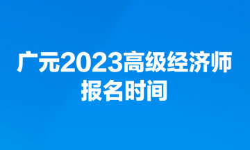 廣元2023高級經(jīng)濟師報名時間