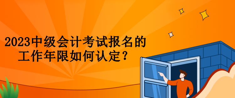 2023中級會計考試報名的工作年限如何認定？