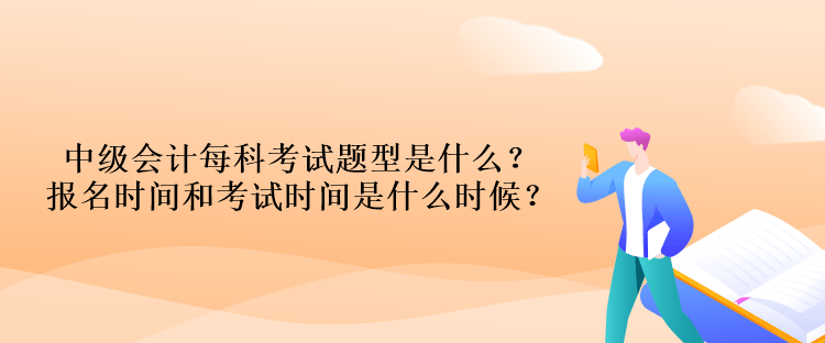 中級會計每科考試題型是什么？報名時間和考試時間是什么時候？