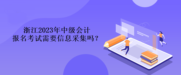 浙江2023年中級會計報名考試需要信息采集嗎？