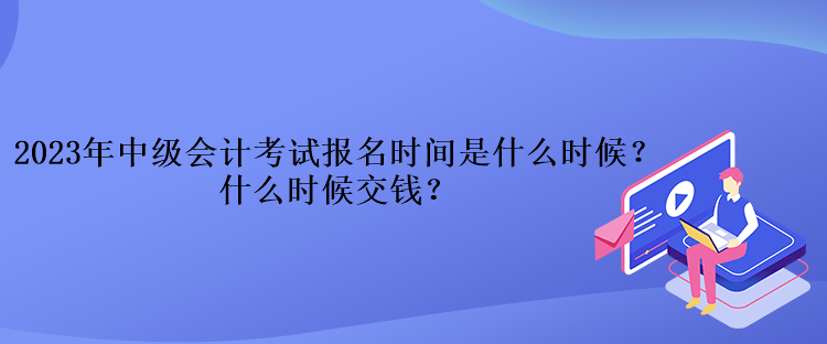 2023年中級會計考試報名時間是什么時候？什么時候交錢？