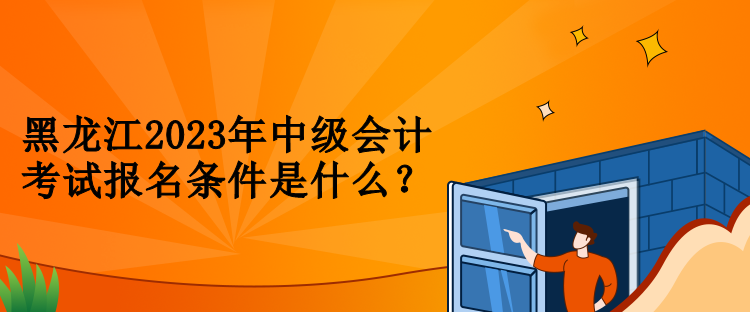 黑龍江2023年中級會計考試報名條件是什么？