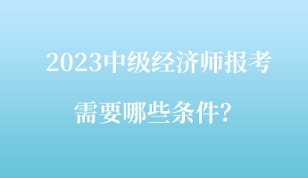 2023中級經(jīng)濟師報考需要哪些條件？