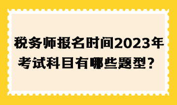 稅務(wù)師報(bào)名時(shí)間2023年考試科目有哪些題型？