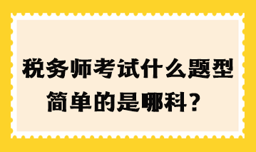 稅務(wù)師考試什么題型簡(jiǎn)單的是哪科？