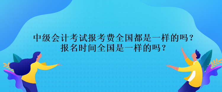 中級會計考試報考費全國都是一樣的嗎？報名時間全國是一樣的嗎？