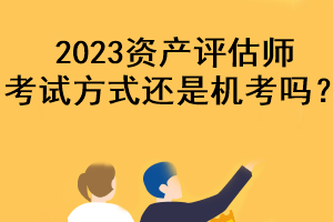 2023資產(chǎn)評估師考試方式還是機(jī)考嗎？