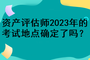 資產(chǎn)評估師2023年的考試地點(diǎn)確定了嗎？