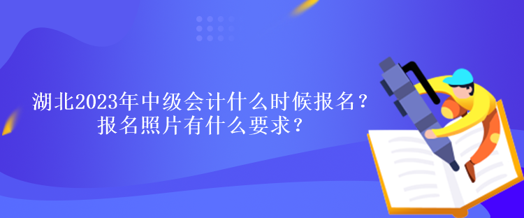 湖北2023年中級會計什么時候報名？報名照片有什么要求？