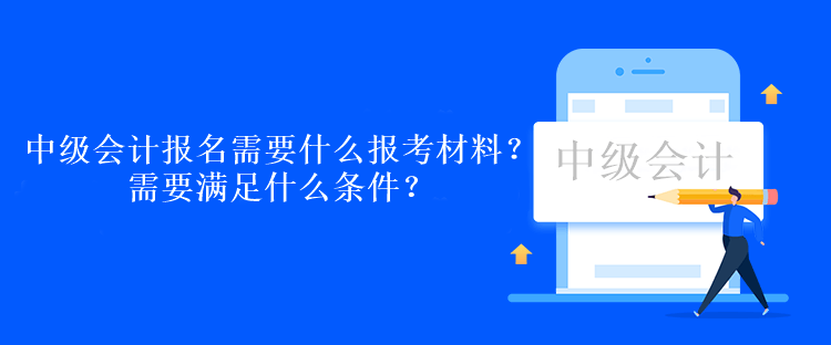 中級會計考試報名需要什么報考材料？需要滿足什么條件？