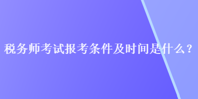 稅務(wù)師考試報考條件及時間是什么？