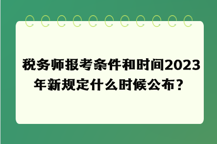 稅務(wù)師報考條件和時間2023年新規(guī)定什么時候公布？