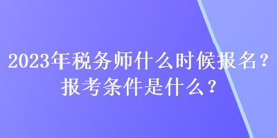 2023年稅務(wù)師什么時(shí)候報(bào)名？報(bào)考條件是什么？