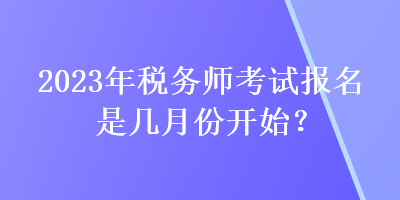 2023年稅務(wù)師考試報(bào)名是幾月份開始？