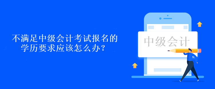 不滿足中級(jí)會(huì)計(jì)考試報(bào)名的學(xué)歷要求應(yīng)該怎么辦？