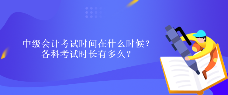 中級會計考試時間在什么時候？各科考試時長有多久？