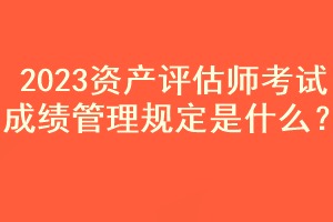 2023資產(chǎn)評估師考試成績管理規(guī)定是什么？