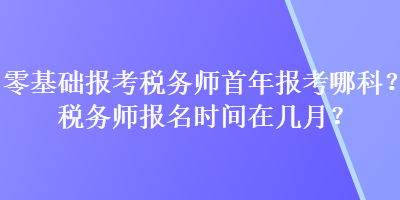 零基礎(chǔ)報考稅務(wù)師首年報考哪科？稅務(wù)師報名時間在幾月？