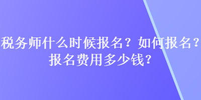 稅務(wù)師什么時候報名？如何報名？報名費用多少錢？