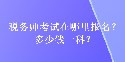 稅務師考試在哪里報名？多少錢一科？