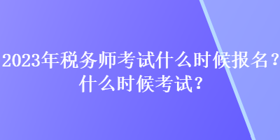 2023年稅務(wù)師考試什么時(shí)候報(bào)名？什么時(shí)候考試？