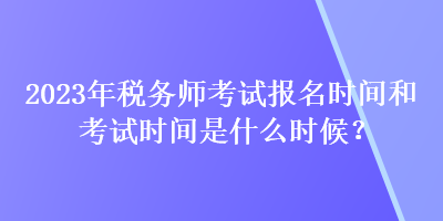 2023年稅務(wù)師考試報(bào)名時(shí)間和考試時(shí)間是什么時(shí)候？