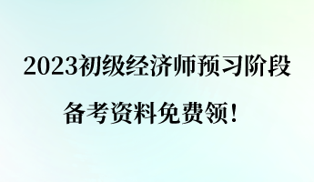 2023初級經(jīng)濟(jì)師預(yù)習(xí)階段 備考資料免費(fèi)領(lǐng)！