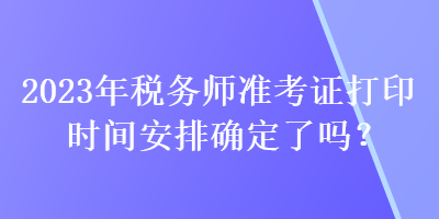 2023年稅務(wù)師準(zhǔn)考證打印時間安排確定了嗎？