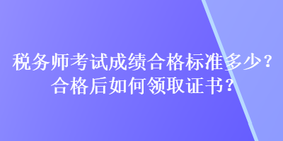 稅務(wù)師考試成績(jī)合格標(biāo)準(zhǔn)多少？合格后如何領(lǐng)取證書？