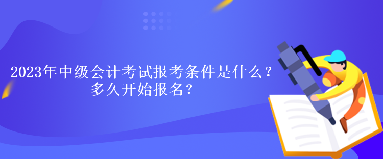 2023年中級(jí)會(huì)計(jì)考試報(bào)考條件是什么？多久開始報(bào)名？