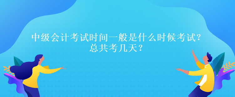 中級(jí)會(huì)計(jì)考試時(shí)間一般是什么時(shí)候考試？總共考幾天？