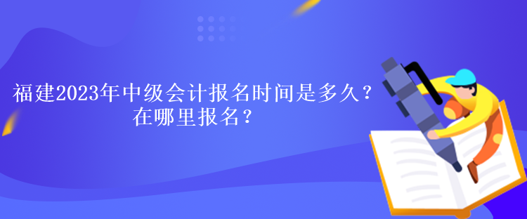 福建2023年中級會計考試報名時間是多久？在哪里報名？