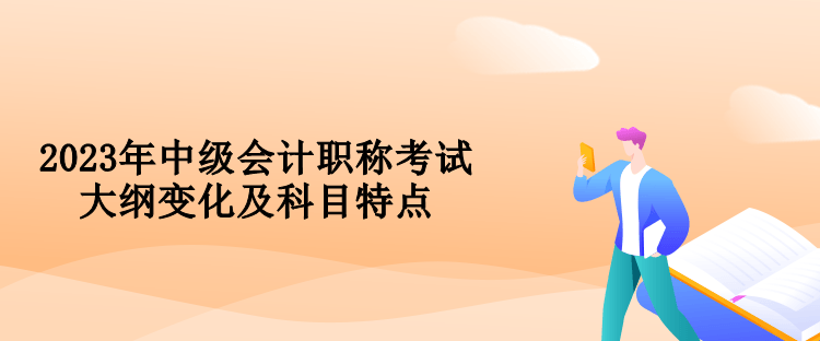 2023年中級會計職稱考試大綱變化及科目特點(diǎn)