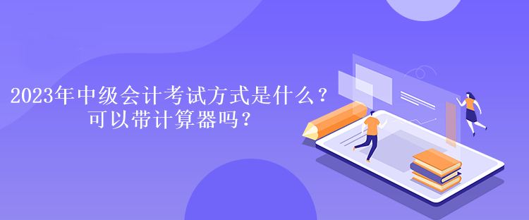 2023年中級會計考試方式是什么？可以帶計算器嗎？