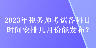 2023年稅務(wù)師考試各科目時間安排幾月份能發(fā)布？