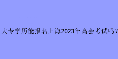 大專學歷可以報名上海高會考試嗎？