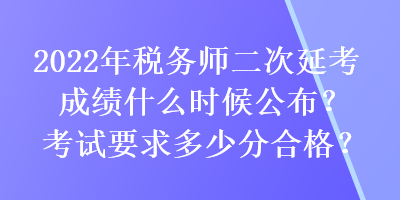 2022年稅務(wù)師二次延考成績什么時候公布？考試要求多少分合格？