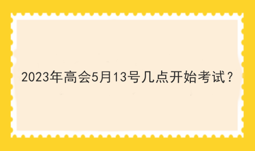 2023年高會5月13號幾點開始考試？