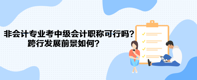 非會計專業(yè)考中級會計職稱可行嗎？跨行發(fā)展前景如何？