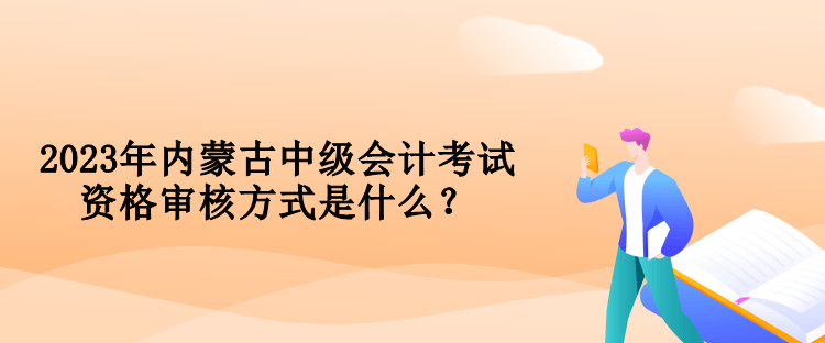 2023年內蒙古中級會計考試資格審核方式是什么？