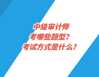 中級審計師考哪些題型？考試方式是什么？