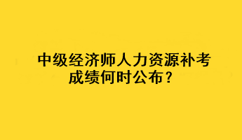 中級經(jīng)濟(jì)師人力資源補(bǔ)考成績何時公布？